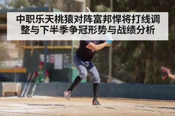 中职乐天桃猿对阵富邦悍将打线调整与下半季争冠形势与战绩分析（kaiyun）