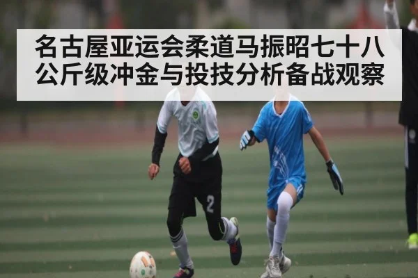 名古屋亚运会柔道马振昭七十八公斤级冲金与投技分析备战观察（kaiyun）