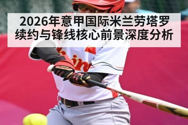 2026年意甲国际米兰劳塔罗续约与锋线核心前景深度分析（kaiyun）