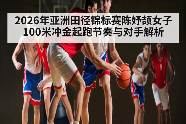2026年亚洲田径锦标赛陈妤颉女子100米冲金起跑节奏与对手解析（kaiyun）