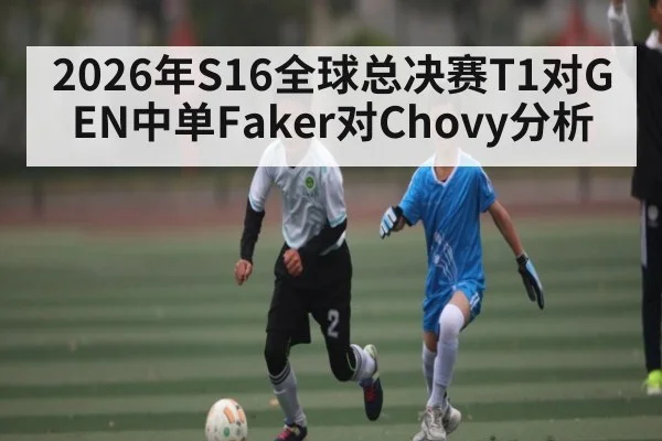 2026年S16全球总决赛T1对GEN中单Faker对Chovy分析