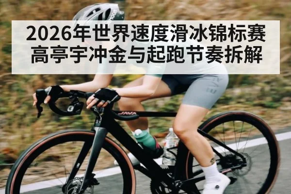 2026年世界速度滑冰锦标赛高亭宇冲金与起跑节奏拆解